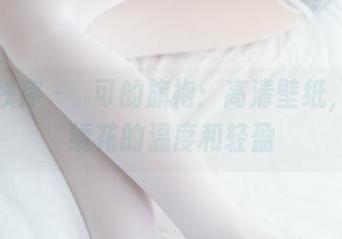 少女秩序 – 晞可的旗袍：高清壁纸，感受绣花的温度和轻盈