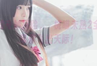 幼稚园的奇妙探险，桜桃喵未熟2全套作品带你飞出天际！