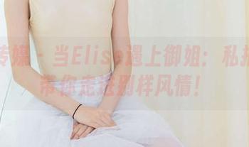 物恋传媒 – 当Elise遇上御姐：私拍合集带你走进别样风情！